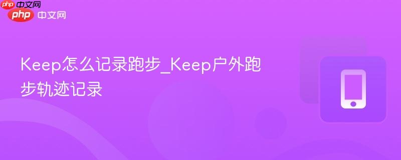 keep怎么记录跑步_keep户外跑步轨迹记录