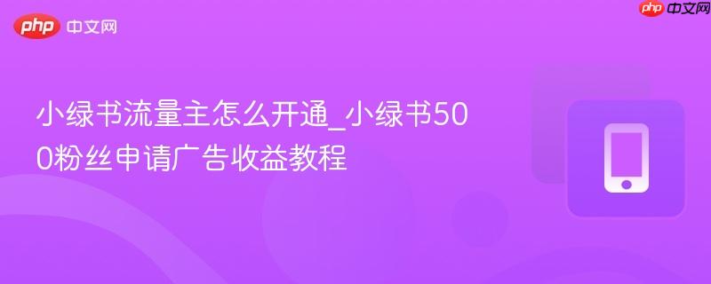 小绿书流量主怎么开通_小绿书500粉丝申请广告收益教程