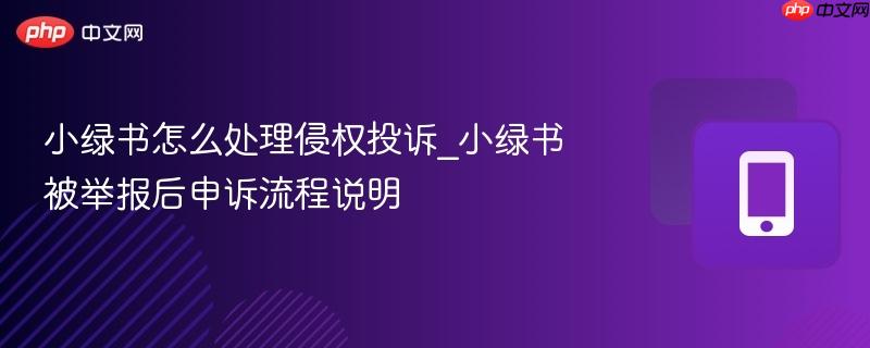 小绿书怎么处理侵权投诉_小绿书被举报后申诉流程说明