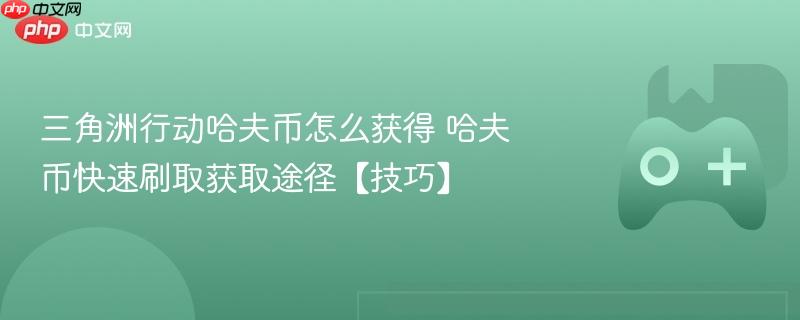 三角洲行动哈夫币怎么获得 哈夫币快速刷取获取途径【技巧】