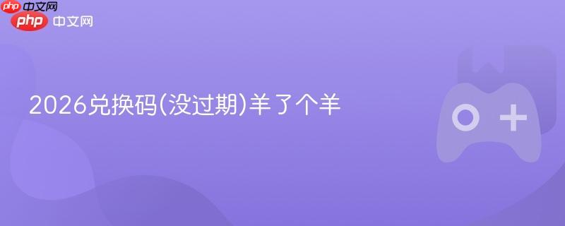 2026兑换码(没过期)羊了个羊