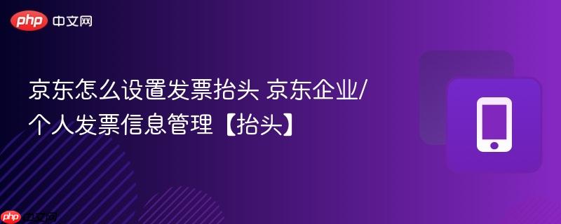 京东怎么设置发票抬头 京东企业/个人发票信息管理【抬头】