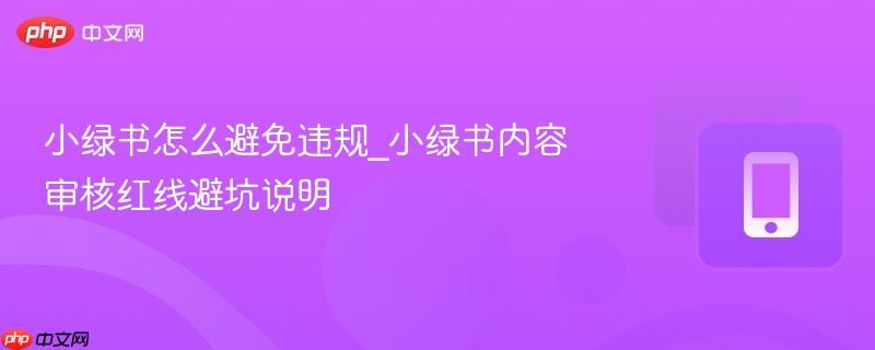 小绿书怎么避免违规_小绿书内容审核红线避坑说明