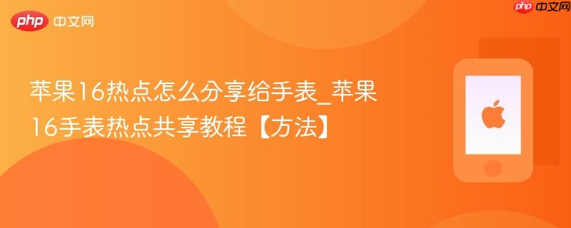 苹果16热点怎么分享给手表_苹果16手表热点共享教程【方法】