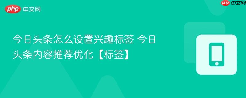 今日头条怎么设置兴趣标签 今日头条内容推荐优化【标签】