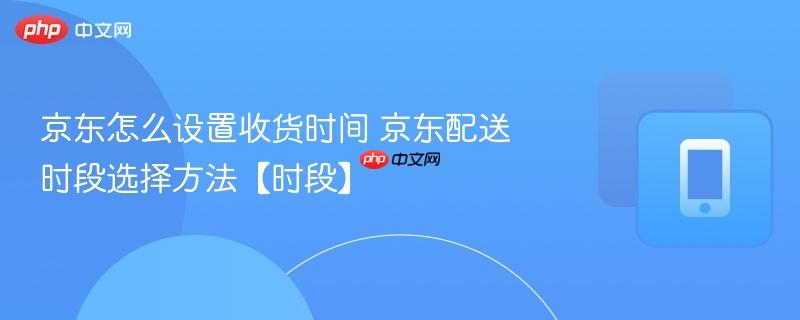 京东怎么设置收货时间 京东配送时段选择方法【时段】
