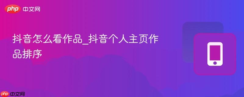 抖音怎么看作品_抖音个人主页作品排序