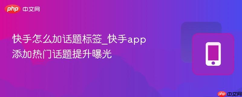 快手怎么加话题标签_快手app添加热门话题提升曝光