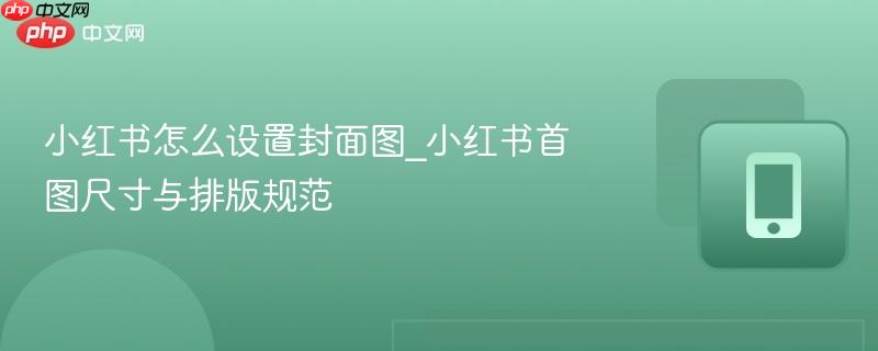 小红书怎么设置封面图_小红书首图尺寸与排版规范