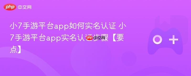 小7手游平台app如何实名认证 小7手游平台app实名认证步骤【要点】