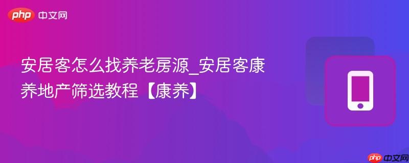 安居客怎么找养老房源_安居客康养地产筛选教程【康养】