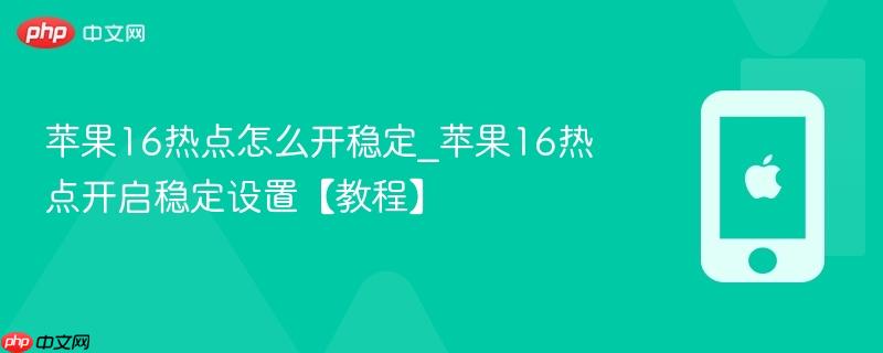 苹果16热点怎么开稳定_苹果16热点开启稳定设置【教程】