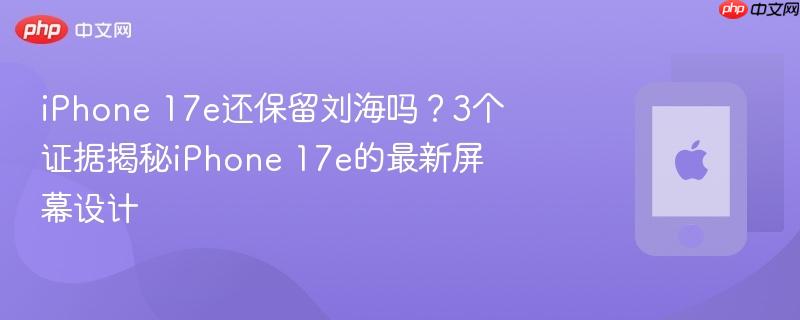 iphone 17e还保留刘海吗?3个证据揭秘iphone 17e的最新屏幕设计
