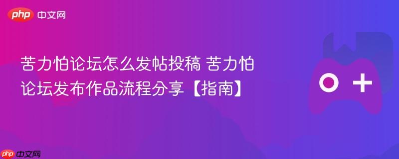 苦力怕论坛怎么发帖投稿 苦力怕论坛发布作品流程分享【指南】