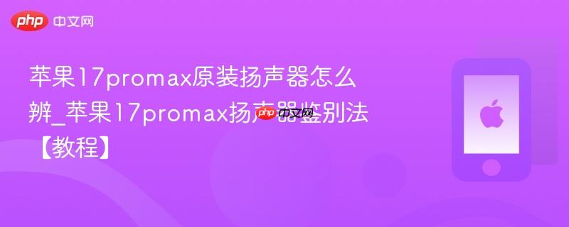 苹果17promax原装扬声器怎么辨_苹果17promax扬声器鉴别法【教程】