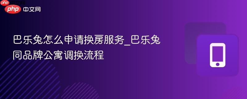 巴乐兔怎么申请换房服务_巴乐兔同品牌公寓调换流程