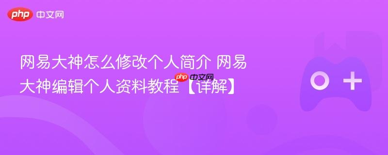 网易大神怎么修改个人简介 网易大神编辑个人资料教程【详解】