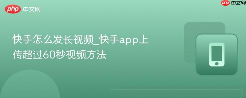 快手怎么发长视频_快手app上传超过60秒视频方法