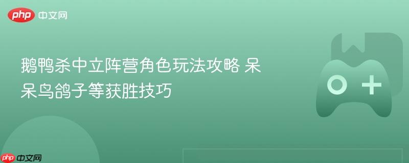 鹅鸭杀中立阵营角色玩法攻略 呆呆鸟鸽子等获胜技巧