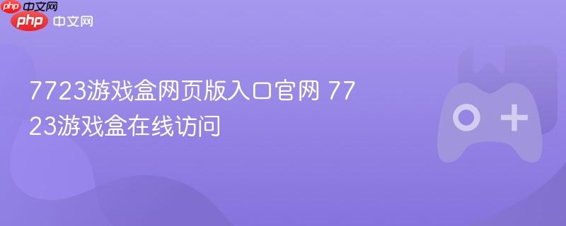 7723游戏盒网页版入口官网 7723游戏盒在线访问