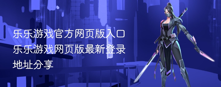 乐乐游戏官方网页版入口 乐乐游戏网页版最新登录地址分享 - 98游戏