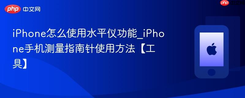 iphone怎么使用水平仪功能_iphone手机测量指南针使用方法【工具】