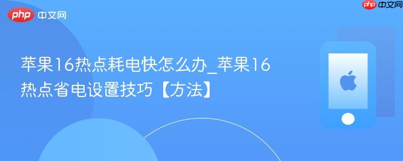 苹果16热点耗电快怎么办_苹果16热点省电设置技巧【方法】