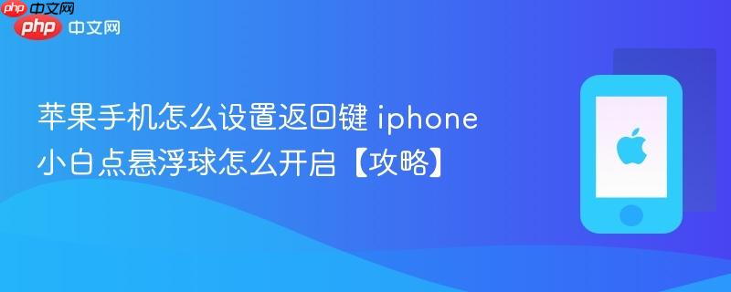 苹果手机怎么设置返回键 iphone小白点悬浮球怎么开启【攻略】