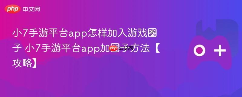 小7手游平台app怎样加入游戏圈子 小7手游平台app加圈子方法【攻略】