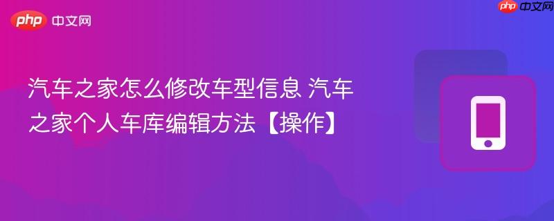 汽车之家怎么修改车型信息 汽车之家个人车库编辑方法【操作】