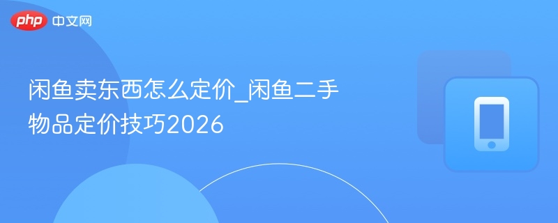 闲鱼卖东西怎么定价_闲鱼二手物品定价技巧2026 - 98游戏