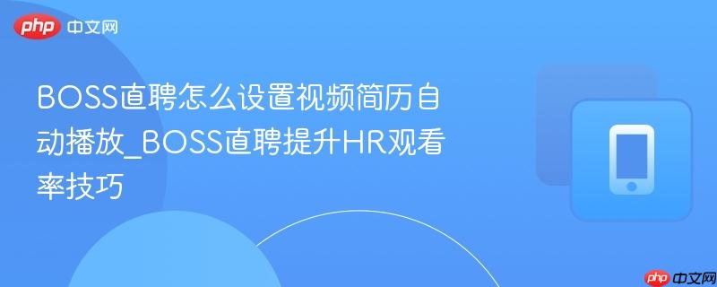 boss直聘怎么设置视频简历自动播放_boss直聘提升hr观看率技巧