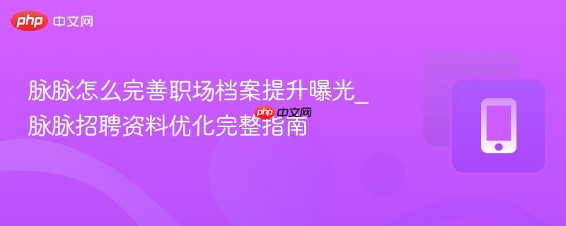 脉脉怎么完善职场档案提升曝光_脉脉招聘资料优化完整指南