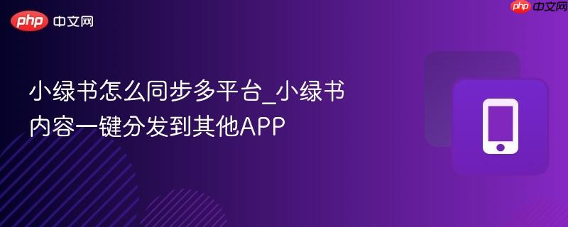 小绿书怎么同步多平台_小绿书内容一键分发到其他app