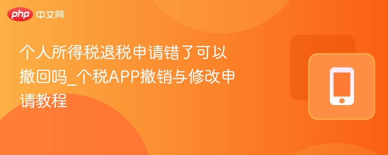 个人所得税退税申请错了可以撤回吗_个税app撤销与修改申请教程 - 98游戏