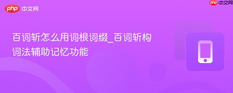 百词斩怎么用词根词缀_百词斩构词法辅助记忆功能