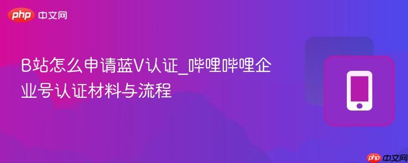 b站怎么申请蓝v认证_哔哩哔哩企业号认证材料与流程
