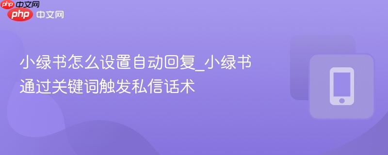 小绿书怎么设置自动回复_小绿书通过关键词触发私信话术