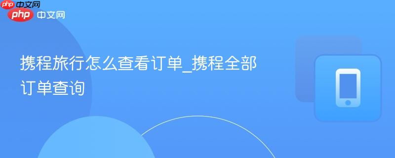 携程旅行怎么查看订单_携程全部订单查询
