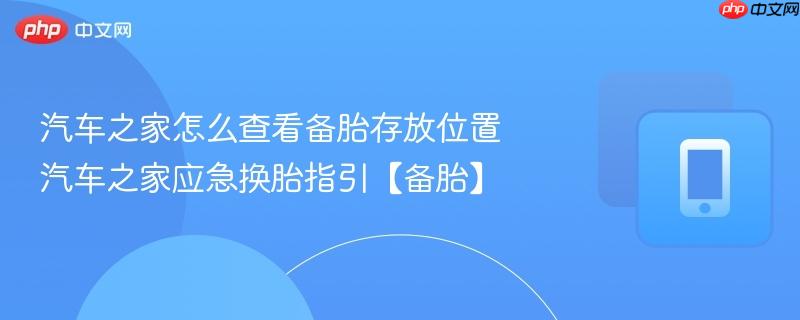 汽车之家怎么查看备胎存放位置 汽车之家应急换胎指引【备胎】