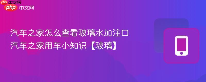 汽车之家怎么查看玻璃水加注口 汽车之家用车小知识【玻璃】