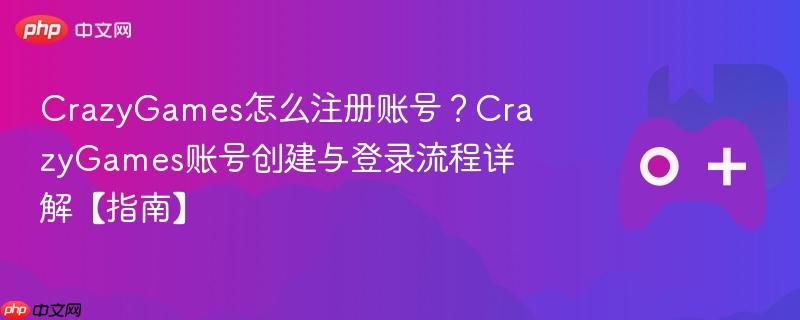 crazygames怎么注册账号？crazygames账号创建与登录流程详解【指南】