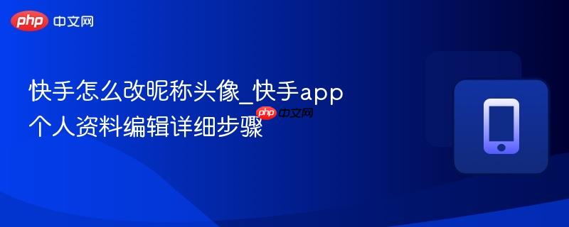 快手怎么改昵称头像_快手app个人资料编辑详细步骤