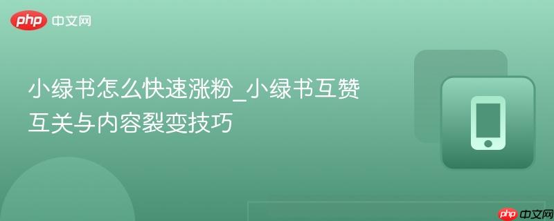 小绿书怎么快速涨粉_小绿书互赞互关与内容裂变技巧