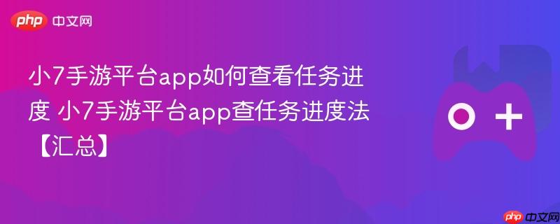 小7手游平台app如何查看任务进度 小7手游平台app查任务进度法【汇总】