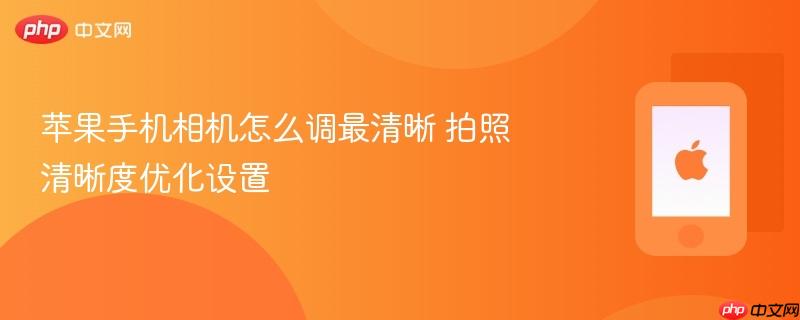 苹果手机相机怎么调最清晰 拍照清晰度优化设置