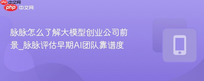 脉脉怎么了解大模型创业公司前景_脉脉评估早期ai团队靠谱度