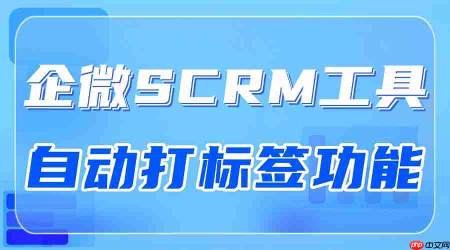 2025企微scrm选型避坑指南:我们实测了8款工具,发现自动打标签才是私域运营的分水岭