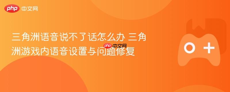三角洲语音说不了话怎么办 三角洲游戏内语音设置与问题修复