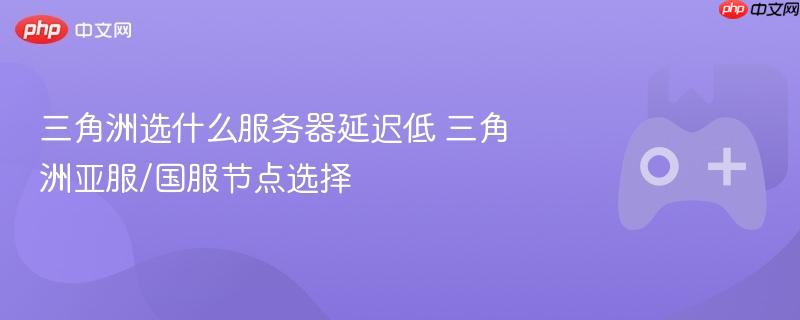 三角洲选什么服务器延迟低 三角洲亚服/国服节点选择